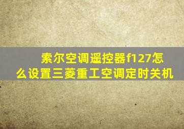 索尔空调遥控器f127怎么设置三菱重工空调定时关机