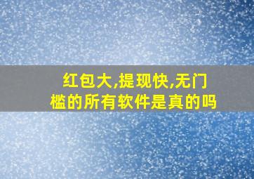 红包大,提现快,无门槛的所有软件是真的吗