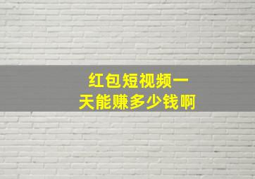 红包短视频一天能赚多少钱啊