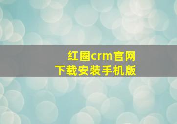 红圈crm官网下载安装手机版