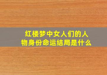 红楼梦中女人们的人物身份命运结局是什么