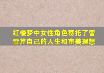 红楼梦中女性角色寄托了曹雪芹自己的人生和审美理想