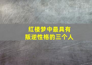 红楼梦中最具有叛逆性格的三个人