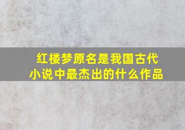 红楼梦原名是我国古代小说中最杰出的什么作品