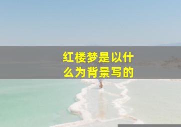 红楼梦是以什么为背景写的