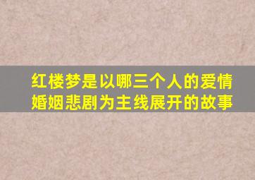 红楼梦是以哪三个人的爱情婚姻悲剧为主线展开的故事