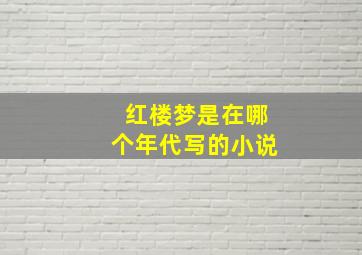 红楼梦是在哪个年代写的小说