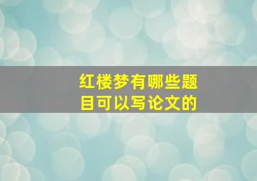 红楼梦有哪些题目可以写论文的