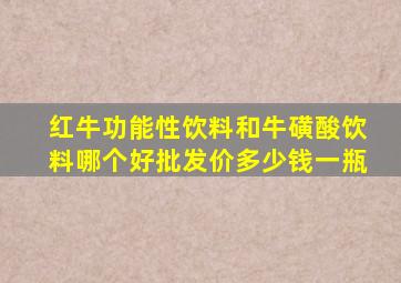 红牛功能性饮料和牛磺酸饮料哪个好批发价多少钱一瓶