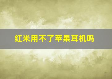 红米用不了苹果耳机吗