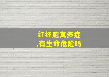 红细胞真多症,有生命危险吗