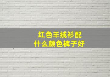 红色羊绒衫配什么颜色裤子好