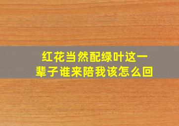 红花当然配绿叶这一辈子谁来陪我该怎么回