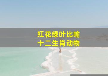 红花绿叶比喻十二生肖动物