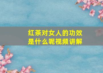 红茶对女人的功效是什么呢视频讲解