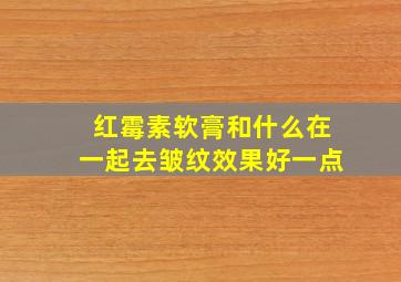 红霉素软膏和什么在一起去皱纹效果好一点