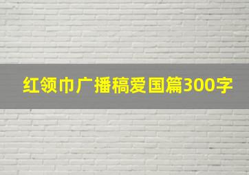 红领巾广播稿爱国篇300字