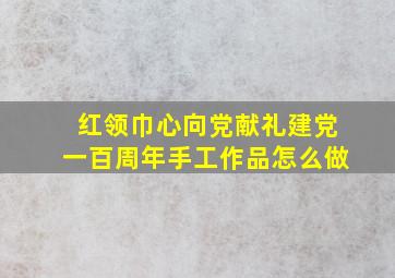 红领巾心向党献礼建党一百周年手工作品怎么做