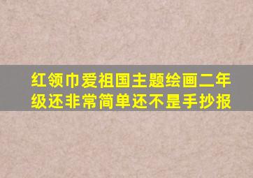 红领巾爱祖国主题绘画二年级还非常简单还不昰手抄报