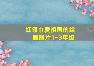 红领巾爱祖国的绘画图片1~3年级