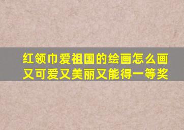 红领巾爱祖国的绘画怎么画又可爱又美丽又能得一等奖