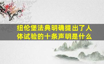 纽伦堡法典明确提出了人体试验的十条声明是什么