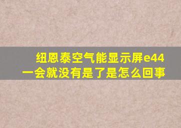 纽恩泰空气能显示屏e44一会就没有是了是怎么回事