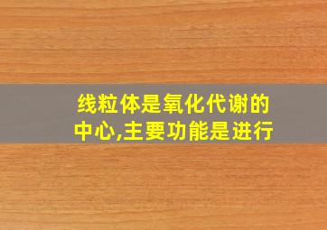 线粒体是氧化代谢的中心,主要功能是进行