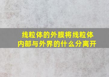 线粒体的外膜将线粒体内部与外界的什么分离开