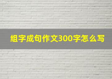 组字成句作文300字怎么写