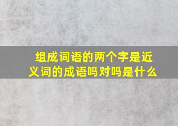 组成词语的两个字是近义词的成语吗对吗是什么