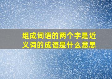 组成词语的两个字是近义词的成语是什么意思