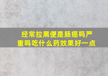 经常拉黑便是肠癌吗严重吗吃什么药效果好一点