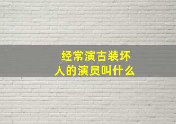 经常演古装坏人的演员叫什么