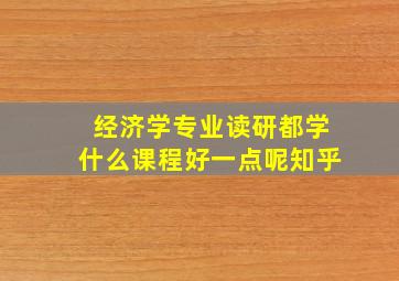 经济学专业读研都学什么课程好一点呢知乎