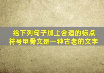 给下列句子加上合适的标点符号甲骨文是一种古老的文字