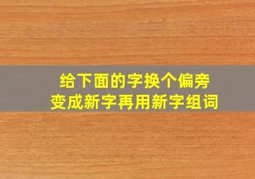 给下面的字换个偏旁变成新字再用新字组词