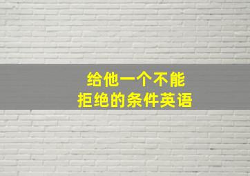 给他一个不能拒绝的条件英语