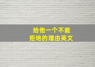 给他一个不能拒绝的理由英文