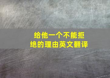 给他一个不能拒绝的理由英文翻译