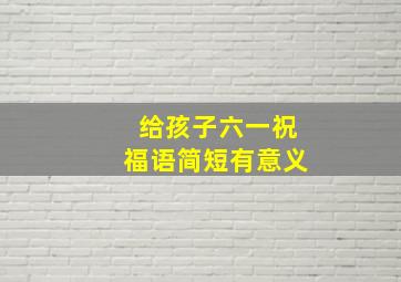 给孩子六一祝福语简短有意义