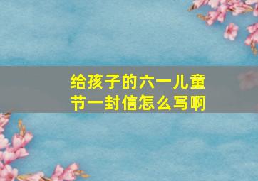 给孩子的六一儿童节一封信怎么写啊