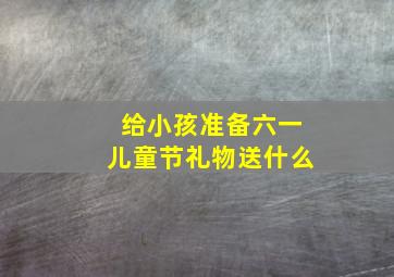 给小孩准备六一儿童节礼物送什么