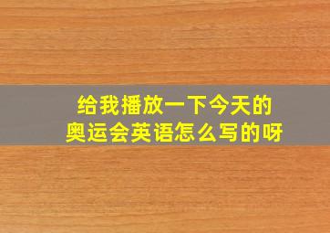 给我播放一下今天的奥运会英语怎么写的呀