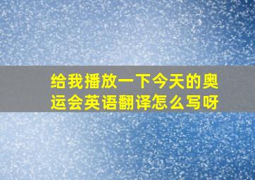 给我播放一下今天的奥运会英语翻译怎么写呀