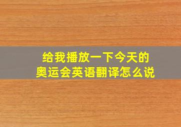 给我播放一下今天的奥运会英语翻译怎么说