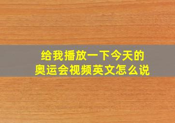 给我播放一下今天的奥运会视频英文怎么说