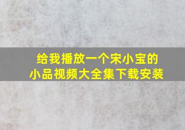 给我播放一个宋小宝的小品视频大全集下载安装