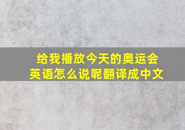 给我播放今天的奥运会英语怎么说呢翻译成中文