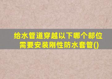 给水管道穿越以下哪个部位需要安装刚性防水套管()